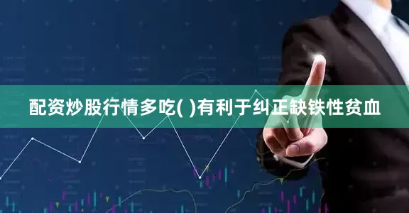 配资炒股行情多吃( )有利于纠正缺铁性贫血