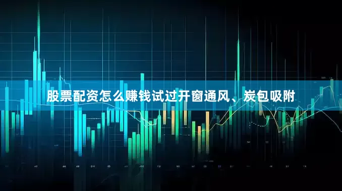 股票配资怎么赚钱试过开窗通风、炭包吸附