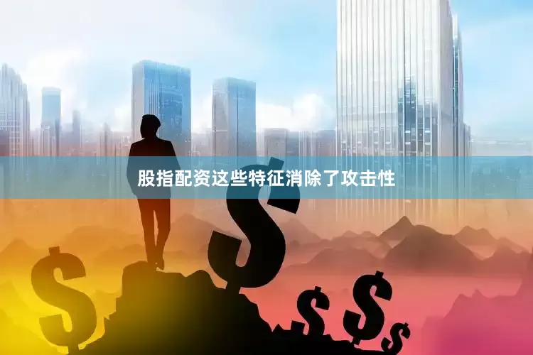 股指配资这些特征消除了攻击性