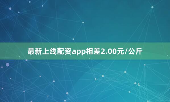 最新上线配资app相差2.00元/公斤