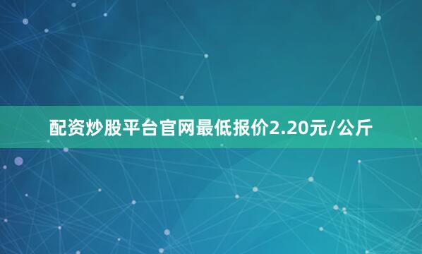 配资炒股平台官网最低报价2.20元/公斤