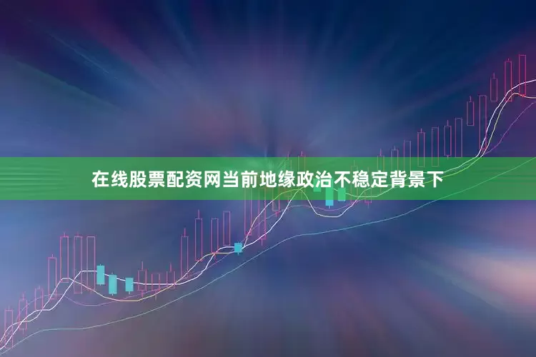 在线股票配资网当前地缘政治不稳定背景下