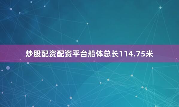 炒股配资配资平台船体总长114.75米
