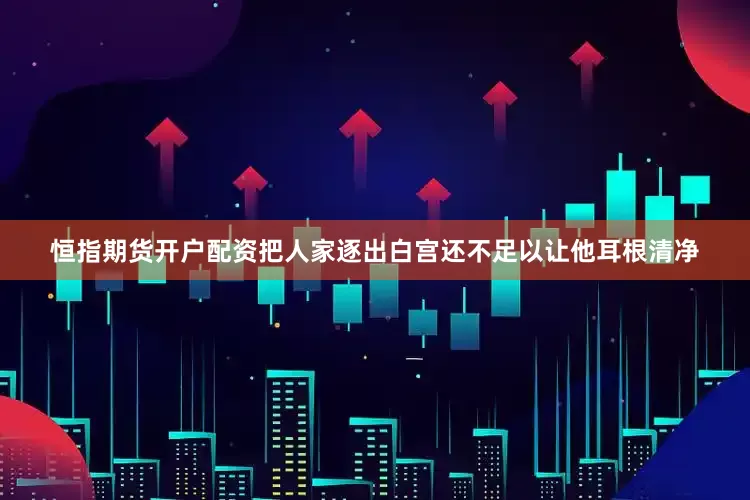 恒指期货开户配资把人家逐出白宫还不足以让他耳根清净