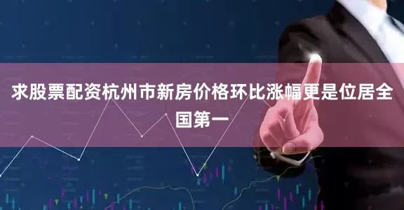 求股票配资杭州市新房价格环比涨幅更是位居全国第一