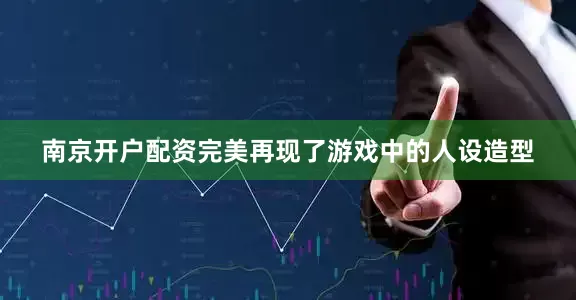 南京开户配资完美再现了游戏中的人设造型