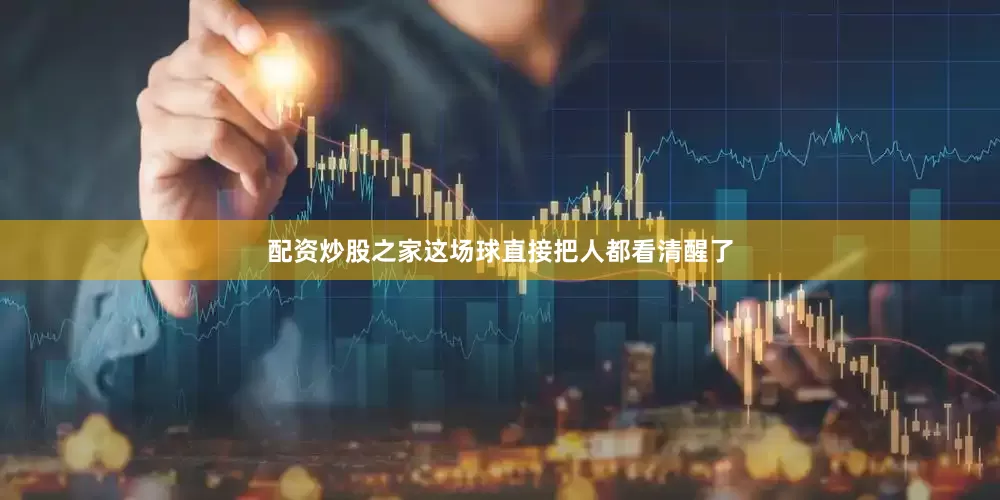 配资炒股之家这场球直接把人都看清醒了