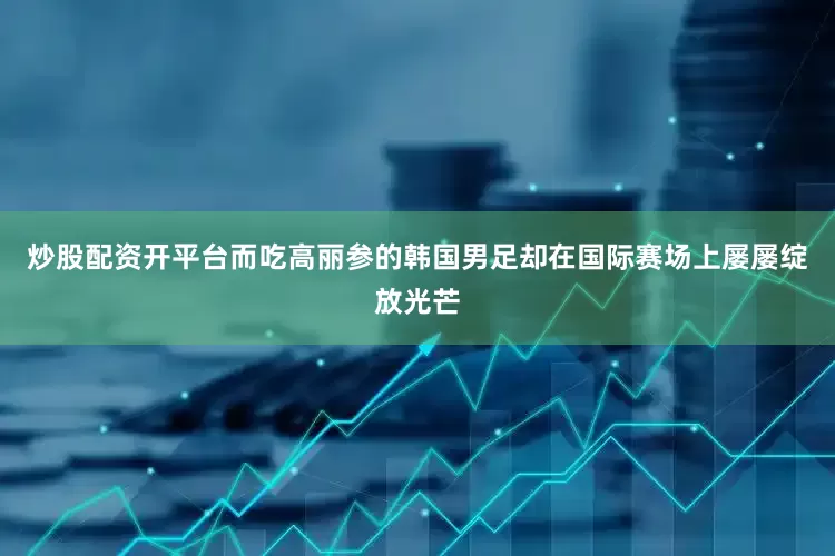 炒股配资开平台而吃高丽参的韩国男足却在国际赛场上屡屡绽放光芒