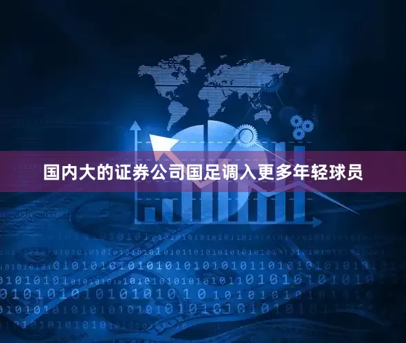 国内大的证券公司国足调入更多年轻球员