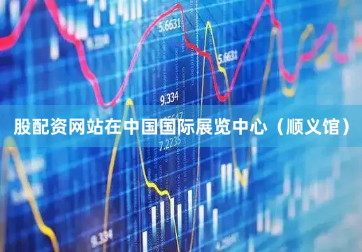 股配资网站在中国国际展览中心（顺义馆）