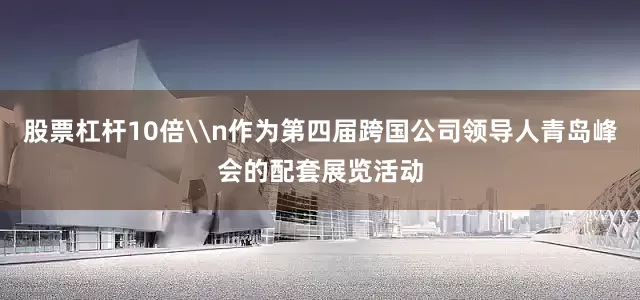 股票杠杆10倍\n作为第四届跨国公司领导人青岛峰会的配套展览活动