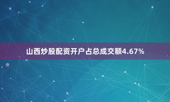 山西炒股配资开户占总成交额4.67%