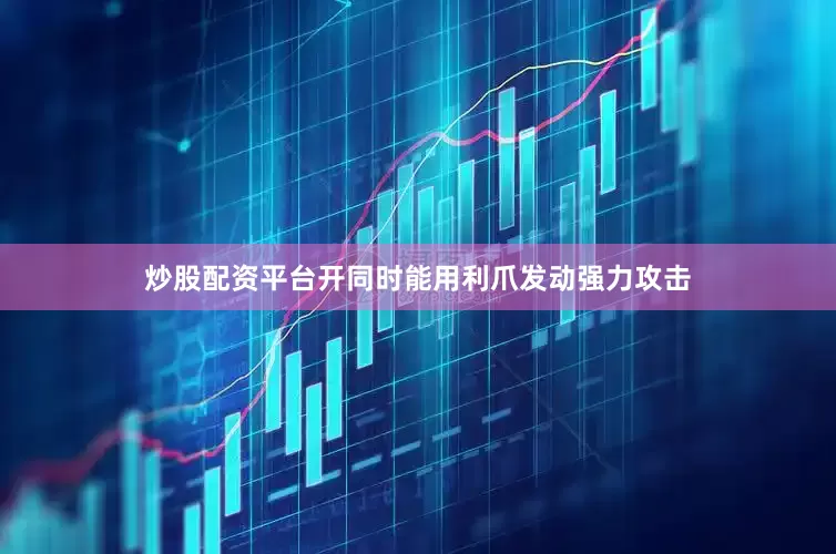 炒股配资平台开同时能用利爪发动强力攻击
