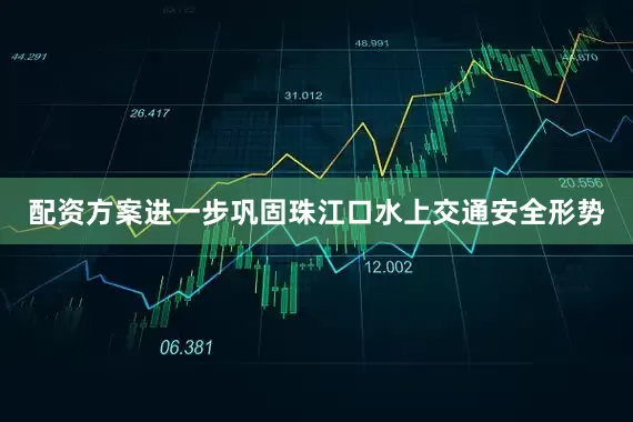 配资方案进一步巩固珠江口水上交通安全形势