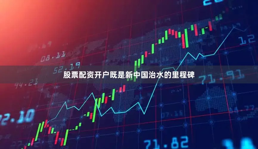 股票配资开户既是新中国治水的里程碑