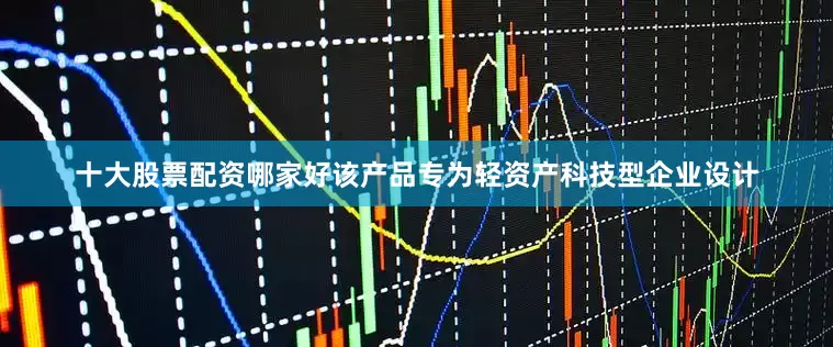 十大股票配资哪家好该产品专为轻资产科技型企业设计