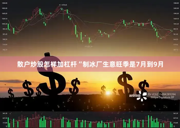 散户炒股怎样加杠杆　　“制冰厂生意旺季是7月到9月