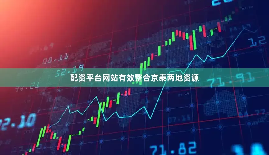 配资平台网站有效整合京泰两地资源
