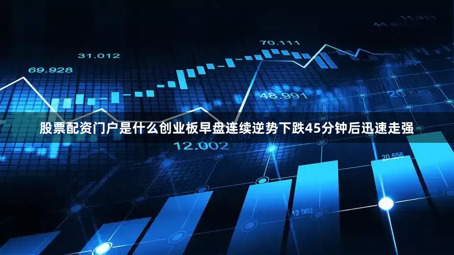 股票配资门户是什么创业板早盘连续逆势下跌45分钟后迅速走强