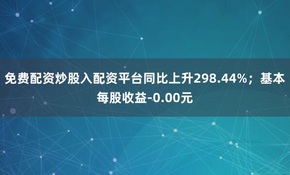 免费配资炒股入配资平台同比上升298.44%；基本每股收益-0.00元