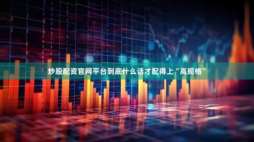 炒股配资官网平台到底什么话才配得上“高规格”