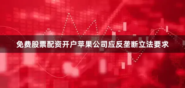 免费股票配资开户苹果公司应反垄断立法要求