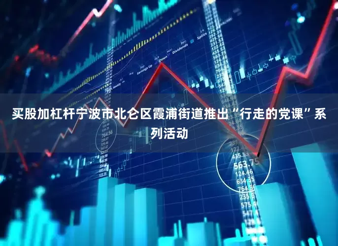买股加杠杆宁波市北仑区霞浦街道推出“行走的党课”系列活动