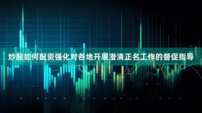 炒股如何配资强化对各地开展澄清正名工作的督促指导