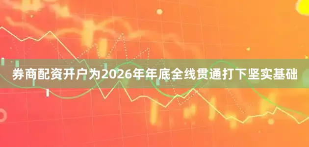 券商配资开户为2026年年底全线贯通打下坚实基础