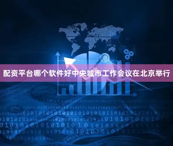 配资平台哪个软件好中央城市工作会议在北京举行