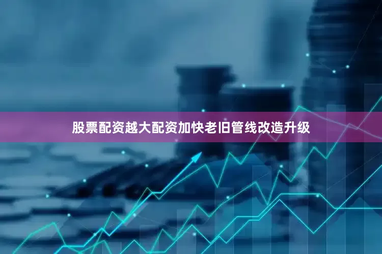 股票配资越大配资加快老旧管线改造升级