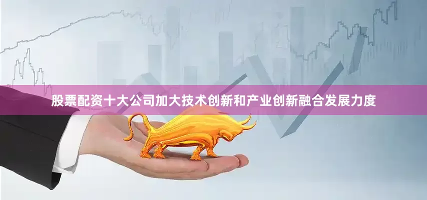 股票配资十大公司加大技术创新和产业创新融合发展力度