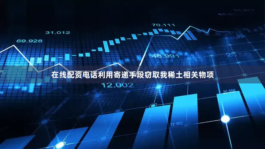 在线配资电话利用寄递手段窃取我稀土相关物项