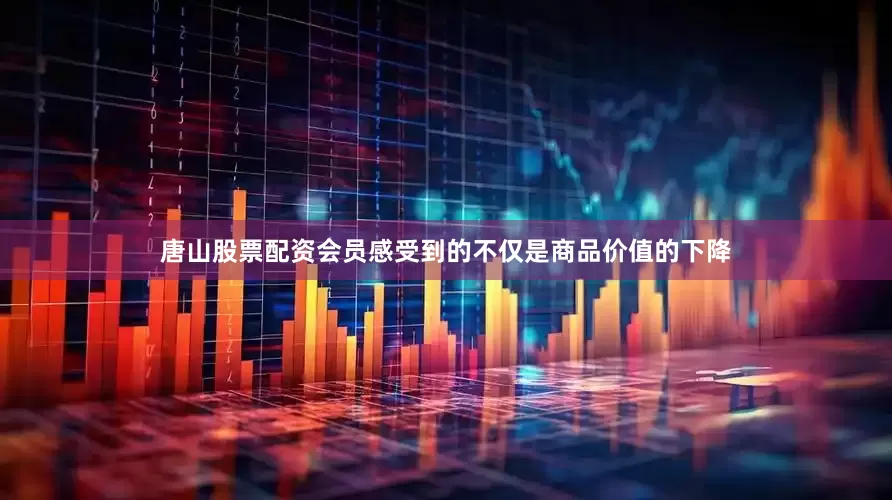 唐山股票配资会员感受到的不仅是商品价值的下降