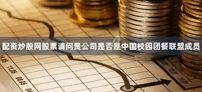 配资炒股网股票请问贵公司是否是中国校园团餐联盟成员