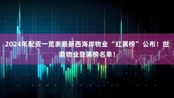 2024年配资一览表最新西海岸物业 “红黑榜” 公布！世鼎物业登黑榜名单！