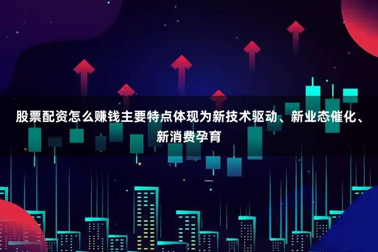 股票配资怎么赚钱主要特点体现为新技术驱动、新业态催化、新消费孕育