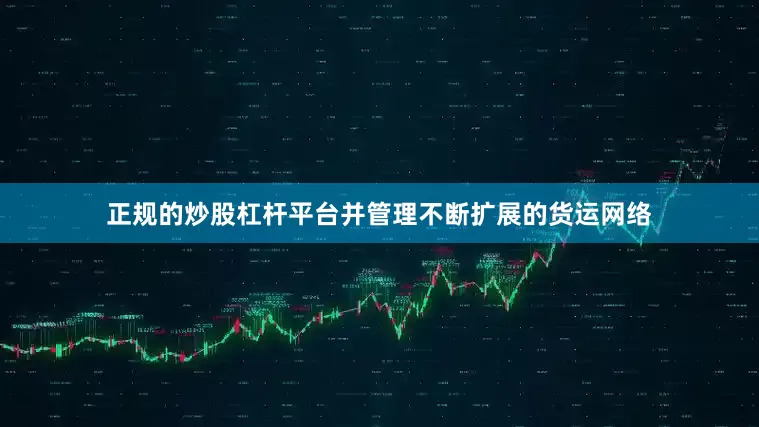 正规的炒股杠杆平台并管理不断扩展的货运网络