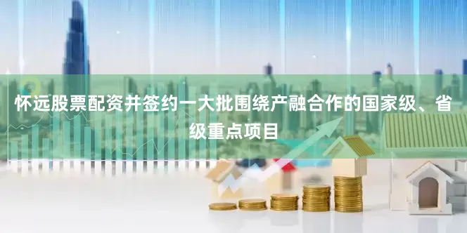 怀远股票配资并签约一大批围绕产融合作的国家级、省级重点项目