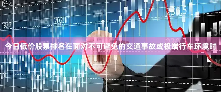 今日低价股票排名在面对不可避免的交通事故或极端行车环境时