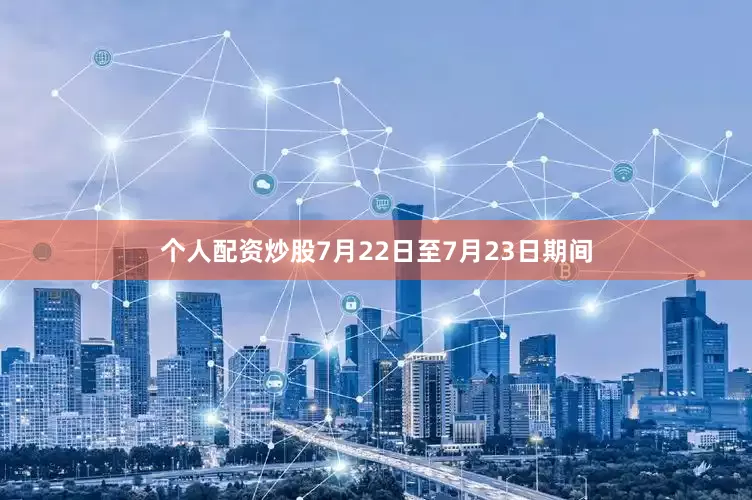 个人配资炒股7月22日至7月23日期间
