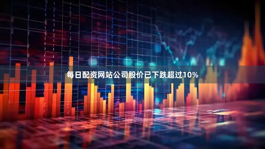 每日配资网站公司股价已下跌超过10%