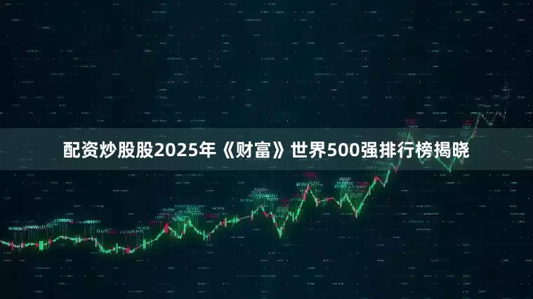 配资炒股股2025年《财富》世界500强排行榜揭晓