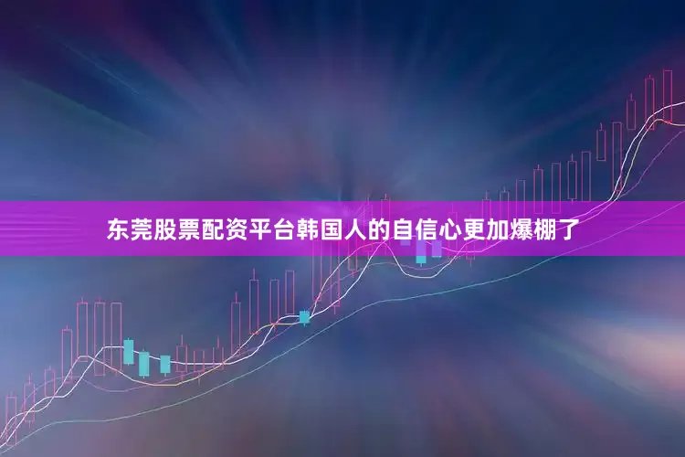 东莞股票配资平台韩国人的自信心更加爆棚了