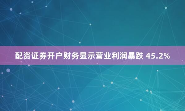 配资证券开户财务显示营业利润暴跌 45.2%