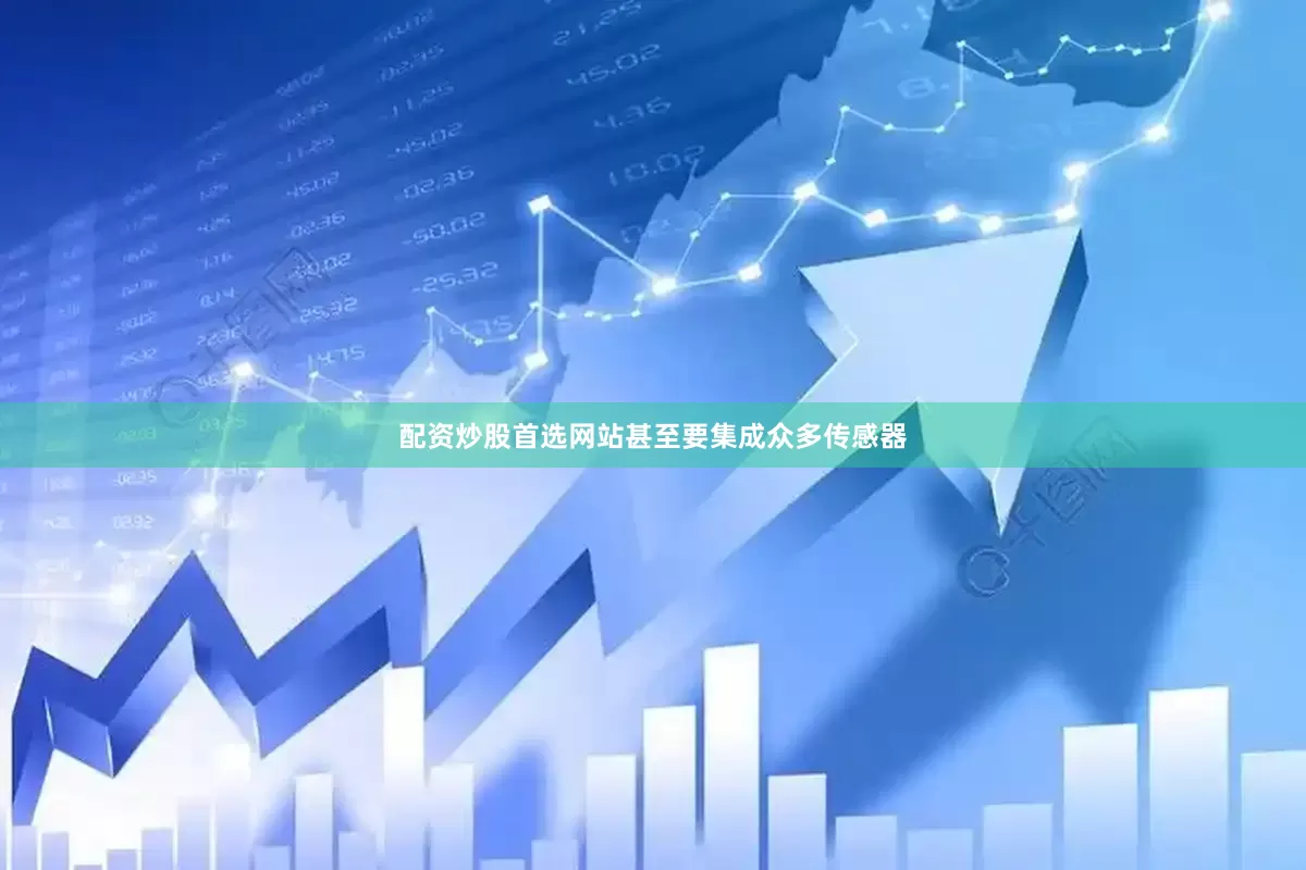 配资炒股首选网站甚至要集成众多传感器