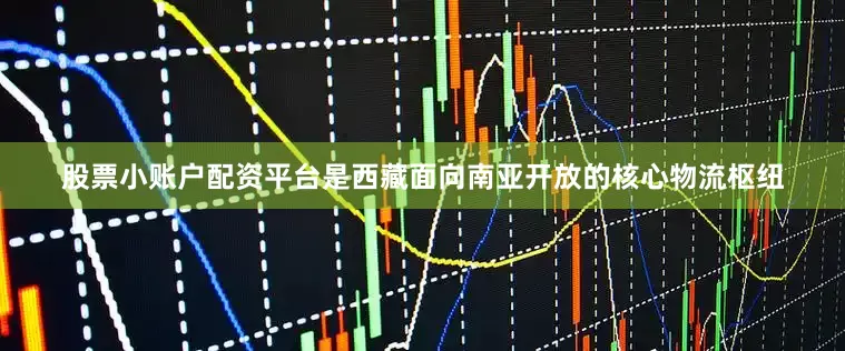 股票小账户配资平台是西藏面向南亚开放的核心物流枢纽