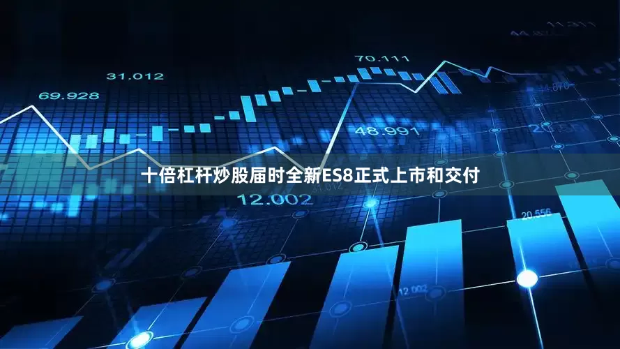 十倍杠杆炒股届时全新ES8正式上市和交付