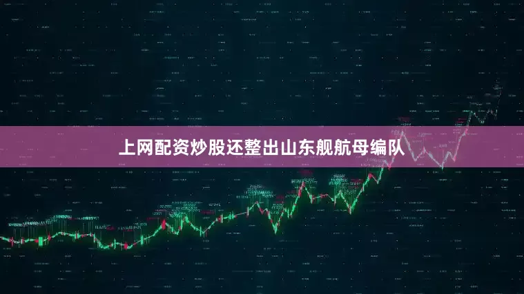 上网配资炒股还整出山东舰航母编队