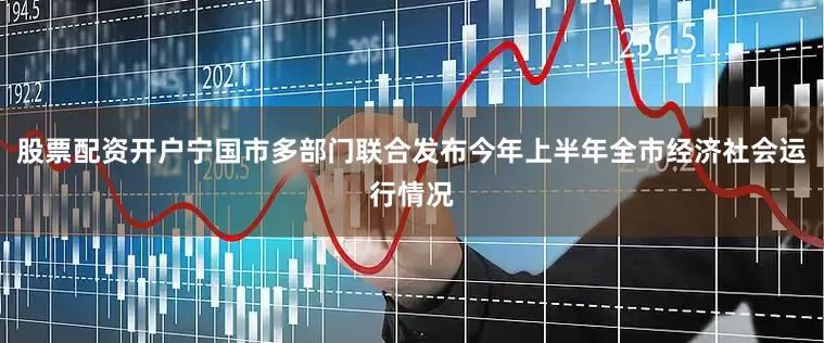 股票配资开户宁国市多部门联合发布今年上半年全市经济社会运行情况